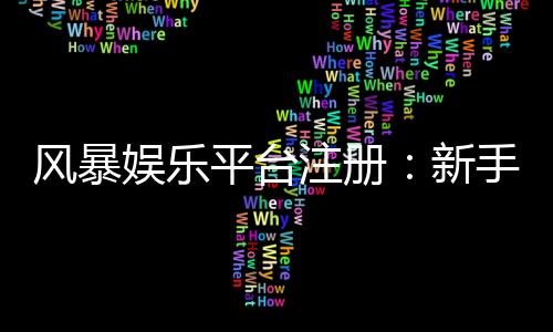 风暴娱乐平台注册:新手必看的安全开户与首存优惠指南