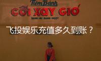飞投娱乐充值多久到账？实测到账时效与快速入款技巧