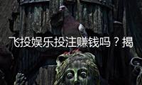 飞投娱乐投注赚钱吗？揭秘真实盈利模式与实战技巧