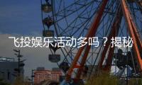 飞投娱乐活动多吗？揭秘平台特色玩法与福利活动
