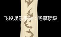 飞投娱乐平台：畅享顶级电子游艺的致胜之道