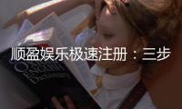 顺盈娱乐极速注册：三步完成极速开户畅享百款电游