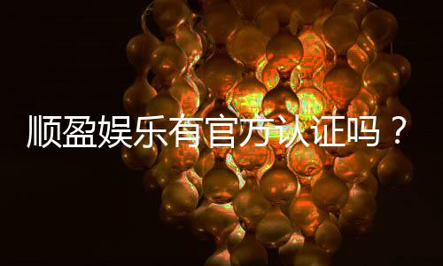 顺盈娱乐有官方认证吗？权威认证信息全解析