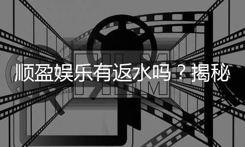顺盈娱乐有返水吗？揭秘返水政策与领取攻略