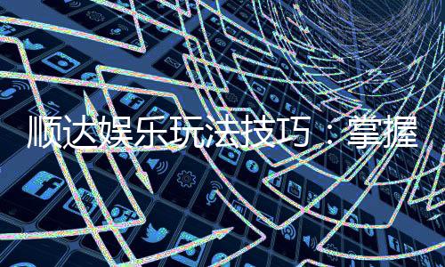 顺达娱乐玩法技巧：掌握这些策略轻松提升胜率