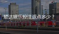 顺达娱乐投注返点多少？揭秘高返水活动与实战技巧