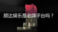 顺达娱乐是老牌平台吗？资深玩家解析其历史与信誉