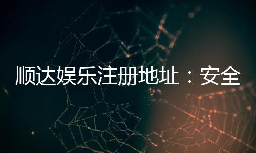 顺达娱乐注册地址:安全便捷的官方入口指南