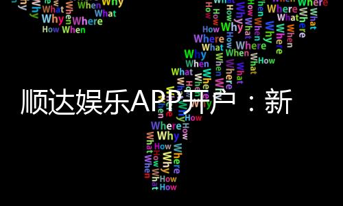 顺达娱乐APP开户：新手必看的高效注册与首存攻略