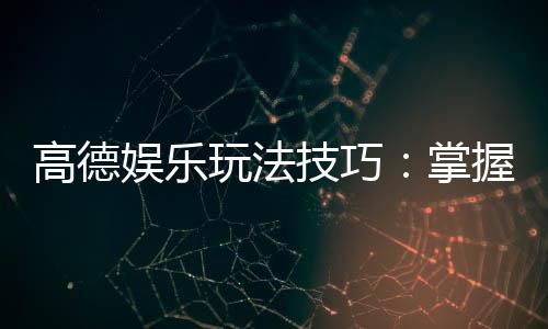 高德娱乐玩法技巧：掌握这些技巧让你轻松赢牌