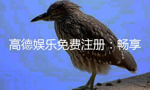 高德娱乐免费注册:畅享顶级棋牌电游新人礼包免费领