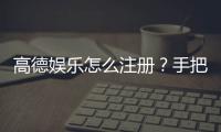 高德娱乐怎么注册？手把手教你快速完成账号申请