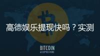 高德娱乐提现快吗？实测到账速度与提现技巧分享
