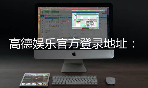 高德娱乐官方登录地址：畅享顶级棋牌电游的尊贵体验