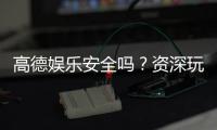 高德娱乐安全吗？资深玩家揭秘平台真实体验与保障措施