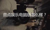 鼎点娱乐电脑版怎么样？资深玩家评测体验与下载攻略