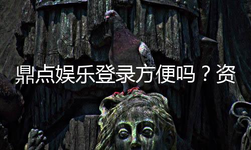 鼎点娱乐登录方便吗?资深玩家亲测登录流程与体验分享