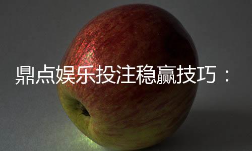 鼎点娱乐投注稳赢技巧:资深玩家分享实战盈利三大法则