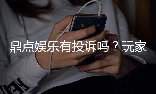 鼎点娱乐有投诉吗?玩家真实反馈与平台解析