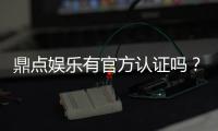 鼎点娱乐有官方认证吗？权威认证信息全解析