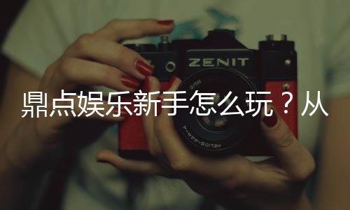 鼎点娱乐新手怎么玩？从注册到赢钱的完整入门指南