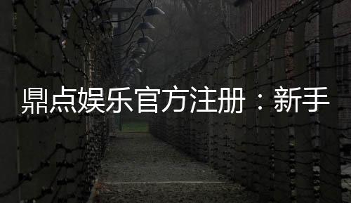 鼎点娱乐官方注册:新手指南与安全投注技巧分享