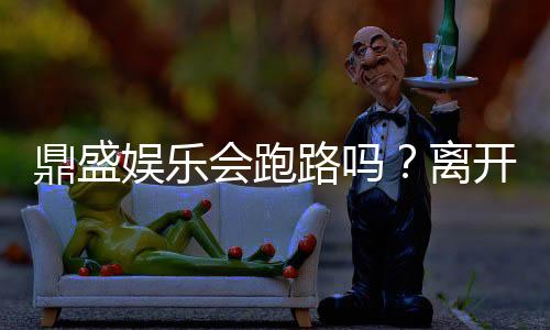 鼎盛娱乐会跑路吗？离开前请先核实清楚