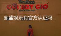 鼎盛娱乐有官方认证吗：经验分享