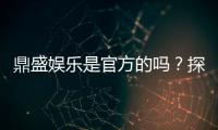 鼎盛娱乐是官方的吗？探寻真相