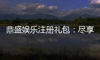 鼎盛娱乐注册礼包：尽享独特游戏体验