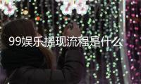 99娱乐提现流程是什么？手把手教你快速到账技巧