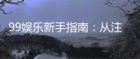 99娱乐新手指南：从注册到赢钱的完整攻略