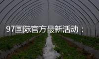 97国际官方最新活动：精彩纷呈惊喜连连