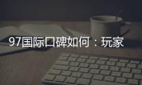 97国际口碑如何：玩家真实评价解析