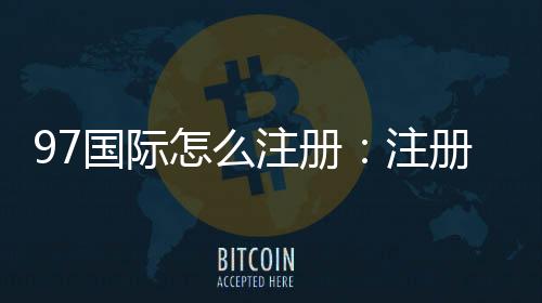 97国际怎么注册：注册流程详解