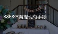 8868体育提现有手续费吗？手续费多少、免费提现条件与操作注意事项
