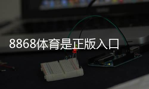 8868体育是正版入口吗？真伪辨别方法与安全风险提示
