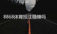 8868体育投注稳赚吗？真相揭秘、风险分析与实战防坑指南