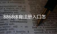 8868体育注册入口怎么注册？新手注册流程、验证方法与注意事项详解