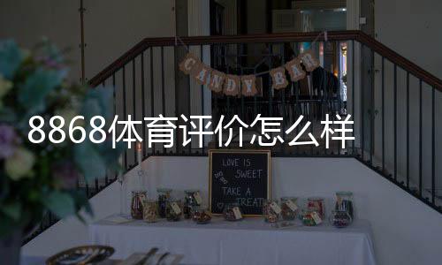 8868体育评价怎么样?全面评测:安全性、赔率、提款与用户口碑深度解析