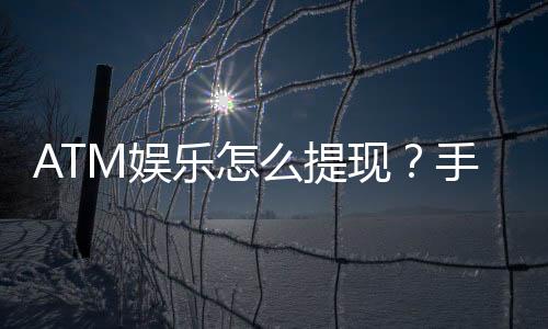 ATM娱乐怎么提现?手把手教你快速到账秘籍