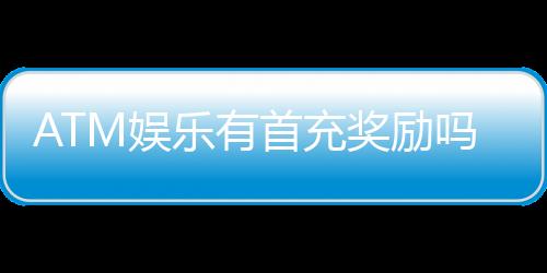 ATM娱乐有首充奖励吗?揭秘首充福利与领取攻略