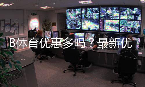 B体育优惠多吗?最新优惠活动汇总与新手领取攻略