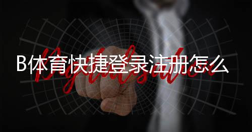 B体育快捷登录注册怎么操作？新手快速完成账号绑定与常见问题解答