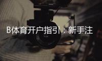 B体育开户指引：新手注册流程、实名认证与充值提现注意事项详解
