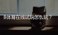B体育在线试玩怎么玩？新手注册、免费体验与玩法攻略