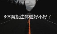 B体育投注体验好不好？2026最新实测评测与新手全攻略