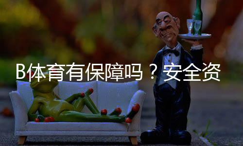 B体育有保障吗?安全资质、提现与客服评测用户口碑一次看懂