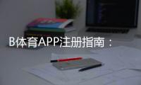 B体育APP注册指南：最新版下载、账号实名与常见问题一站式教学