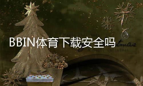 BBIN体育下载安全吗？安全性解析、风险识别与正规下载安装全攻略
